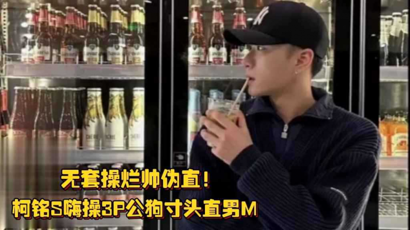 无套操烂帅伪直！柯铭S嗨操3P公狗寸头直男M，闻完rush骚劲十足艹到潮喷！