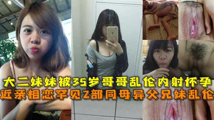 （极品妹妹）近亲相恋同母异父兄妹乱伦大二妹妹被35岁哥哥乱伦内射怀孕