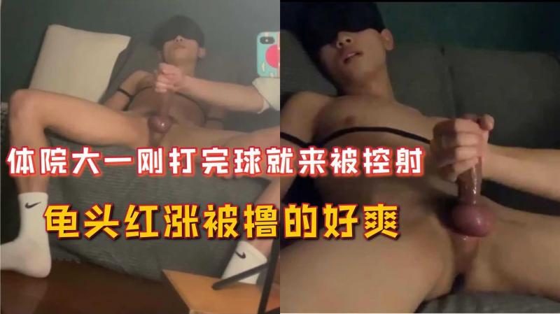 体院大一刚打完球就来被控射，龟头红涨被撸的好爽