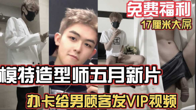 免费福利 模特造型师五月新片 办卡给男顾客发VIP视频 免费福利 17厘米黑屌