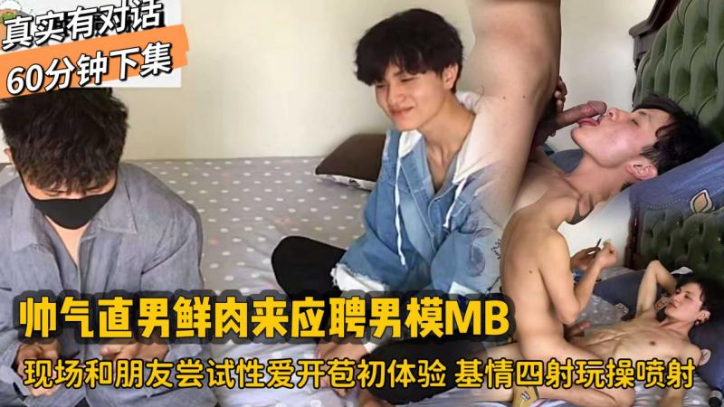 真实有对话60分钟下集，帅气鲜肉直男来应聘男模MB，现场和朋友尝试性爱开苞初体验，基情四射玩操最后爽的喷射