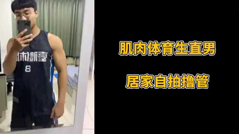 肌肉体育生直男，居家自拍撸管