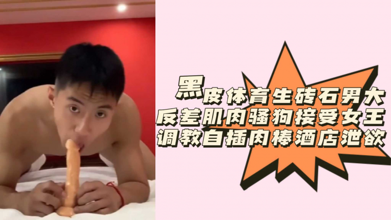 黑皮体育生砖石男大反差肌肉骚狗接受女王调教自插肉棒酒店泄欲
