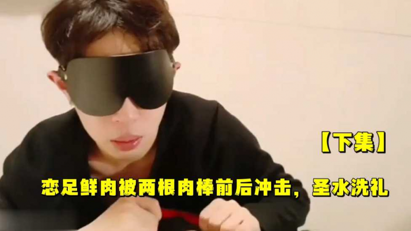 【下集】恋足鲜肉被两根肉棒前后冲击，圣水洗礼