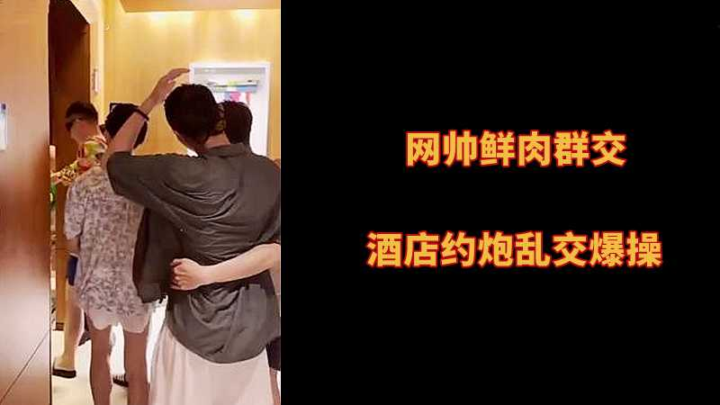 网帅鲜肉群交，酒店约炮乱交爆操