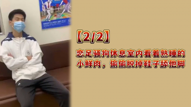 【2/2】恋足骚狗休息室内看着熟睡的小鲜肉，偷偷脱掉鞋子舔他脚