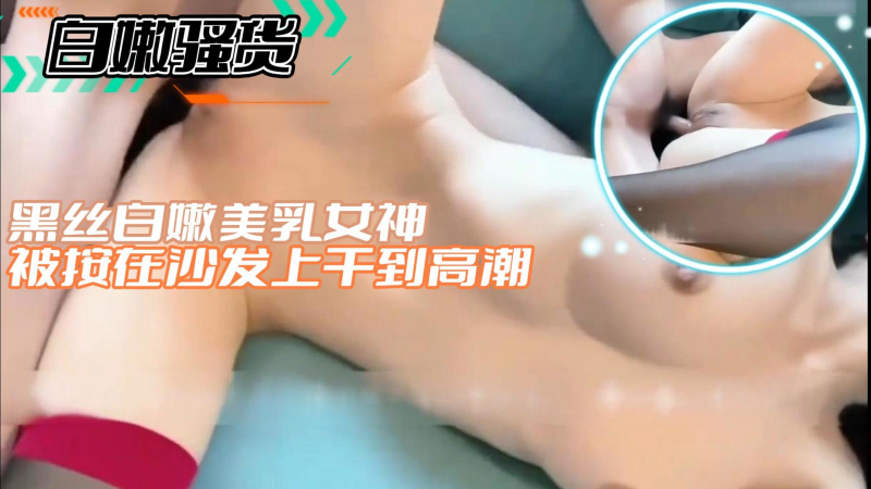 【白嫩骚货】黑丝白嫩美乳女神被按在沙发上干到高潮