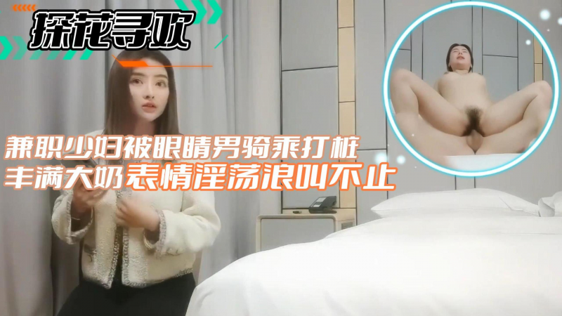 【探花寻欢】兼职少妇被眼睛男骑#+ 乘打桩丰满大 %#?奶表情淫荡浪叫不止