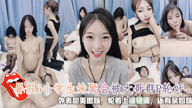 『激情学妹』暑假6个学生妹聚会被大哥群P轮奸，外表甜美嫩妹，轮着上操骚逼，还有亲姐妹。