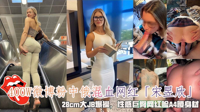 400W微博粉/;中 ,俄混血网红「.%宋昱欣」，28cm大JB爆操，性感巨臀网 %$红脸A4腰身=#材。
