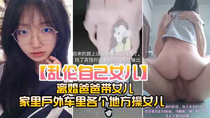 【父女乱伦】离婚爸爸带女儿家里户外车里各个地方操.