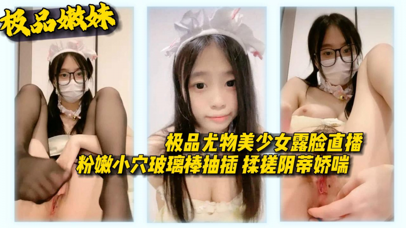 【极品嫩妹】极品尤物美少女露脸直播粉嫩小穴玻璃棒抽插揉搓阴蒂娇喘