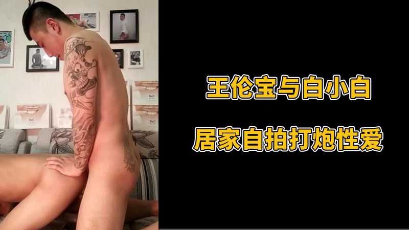 王伦宝与白小白，居家自拍打炮性爱