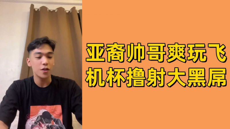 亚裔帅哥爽玩飞机杯撸射大黑屌