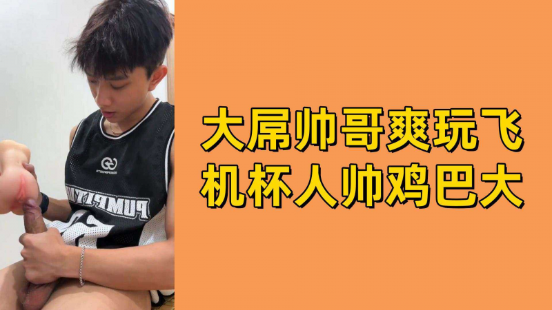 大屌帅哥爽玩飞机杯人帅鸡巴大