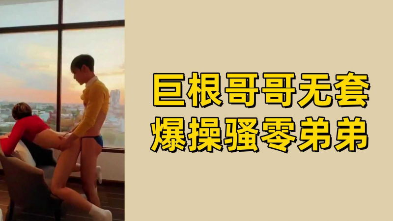 巨根哥哥无套爆操骚零弟弟