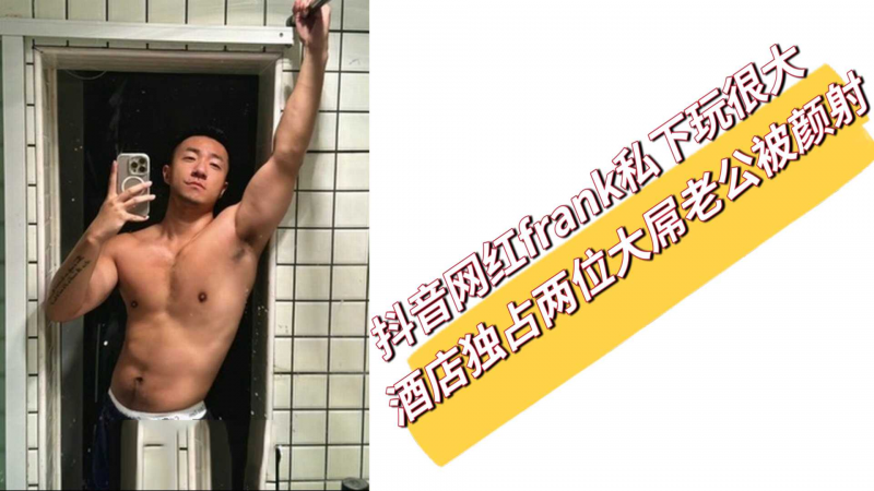 抖音网红frank私下玩很大 酒店独占两位大屌老公被颜射 (下)
