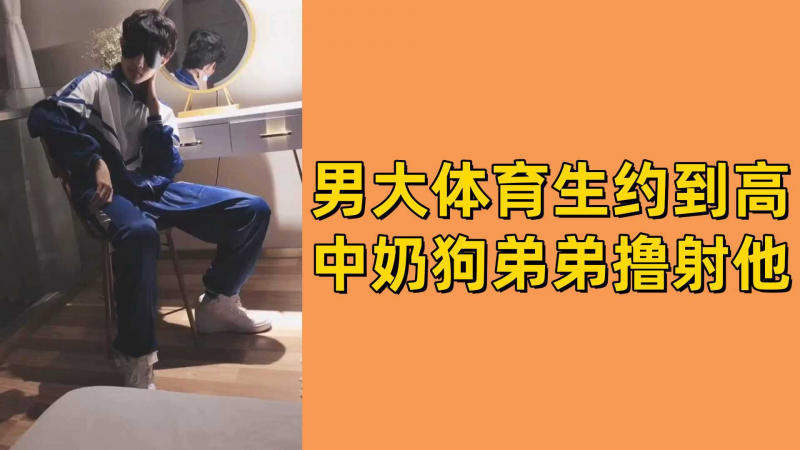 男大体育生约到高中奶狗弟弟撸射他