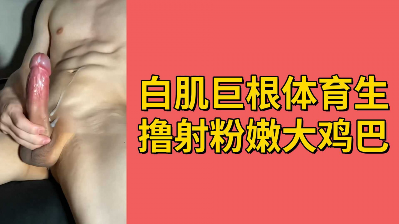白肌巨根体育生撸射粉嫩大鸡巴