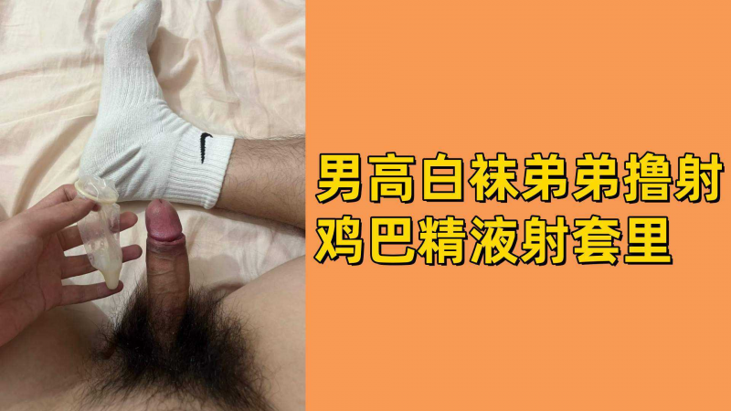 男高白袜弟弟撸射鸡巴精液射套里