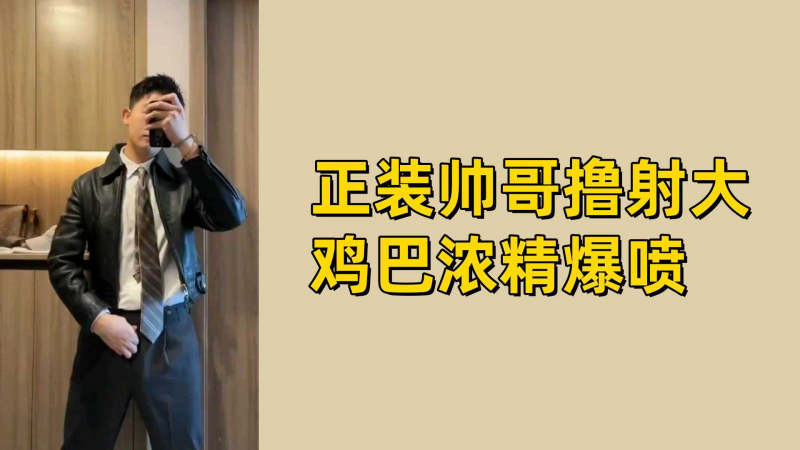 正装帅哥撸射大鸡巴浓精爆喷