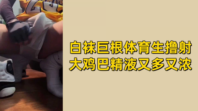 白袜巨根体育生撸射大鸡巴精液又多又浓