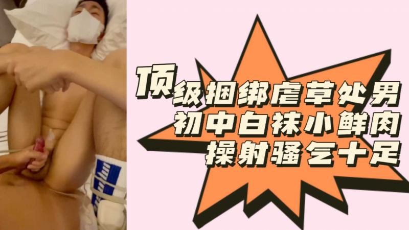 顶级捆绑虐草处男初中白袜小鲜肉操射骚气十足