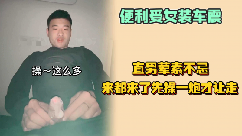 便利受女装车震，刚上车就被识破是男的，直男也是荤素不忌，来都来了先操一炮才让走