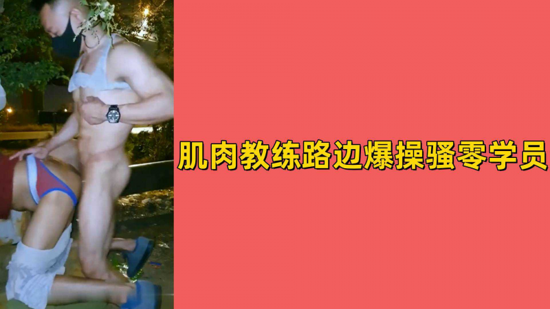 肌肉教练路边爆操骚零学员