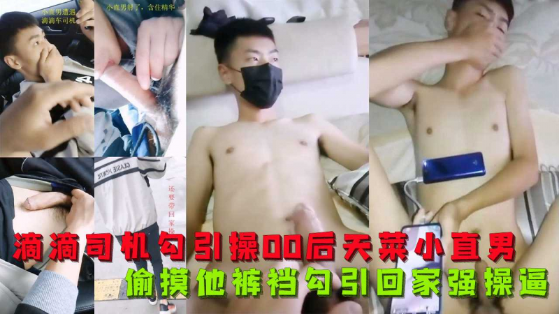 滴滴司机勾引操00后天菜小直男，偷摸他裤裆没拒绝，忍不住车内吃大鸡，不满足又带回家强操逼