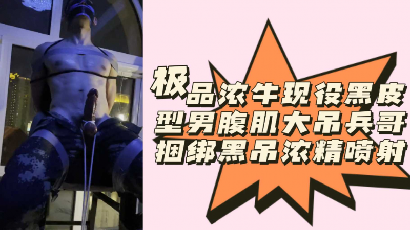 极品浓牛现役黑皮型男腹肌大吊兵哥捆绑黑吊浓精喷射