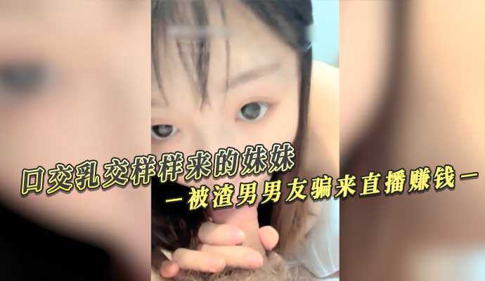 口交乳交样样来的妹妹 被渣男男友骗来直播赚钱