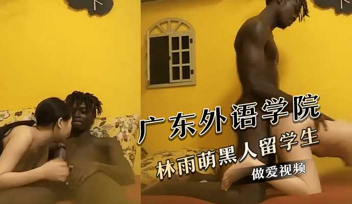 广东外语学院 林雨萌黑人留学生做爱视频
