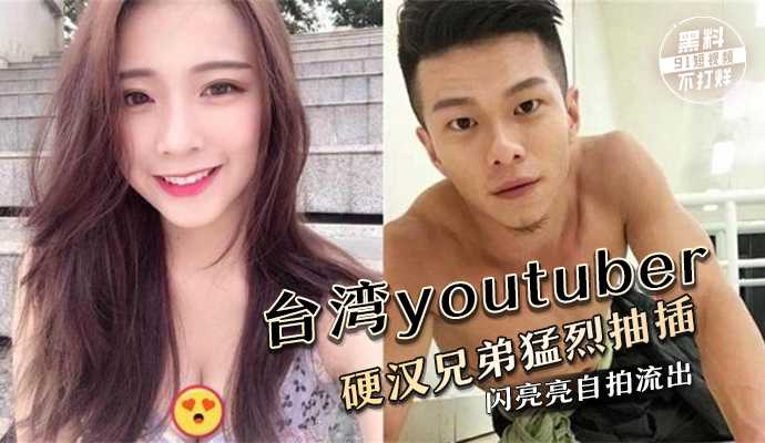 台湾youtuber硬汉兄弟勐烈抽插闪亮亮自拍流出