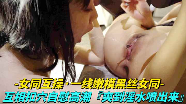 【女同互操-—线嫩模黑丝女同】女同LES互相扣穴自慰高潮，爽到淫水喷出来