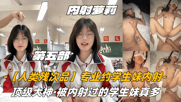 【内射学妹】第五部内射萝莉【人类残次品】专业约学生妹内射，顶级大神，被内射过的学生妹真多