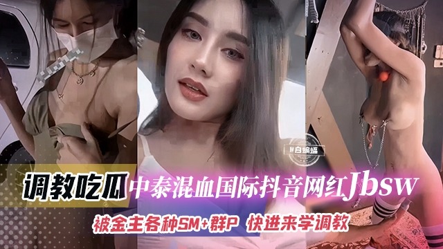 调教中泰混血国际抖音网红jbsw-被金主各种SM+群P，快来学SM调教