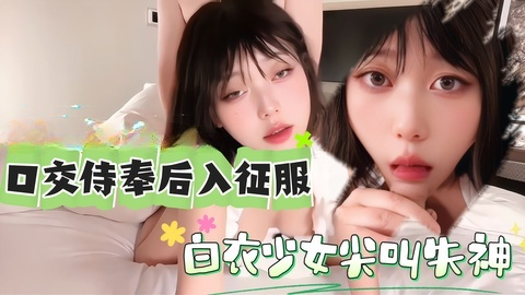 口交侍奉后入征服，白衣少女尖叫失神